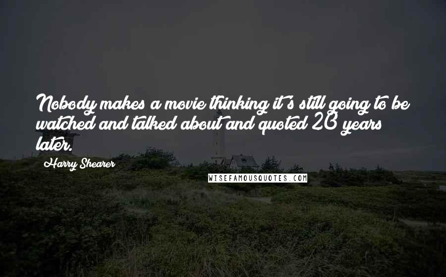 Harry Shearer Quotes: Nobody makes a movie thinking it's still going to be watched and talked about and quoted 20 years later.