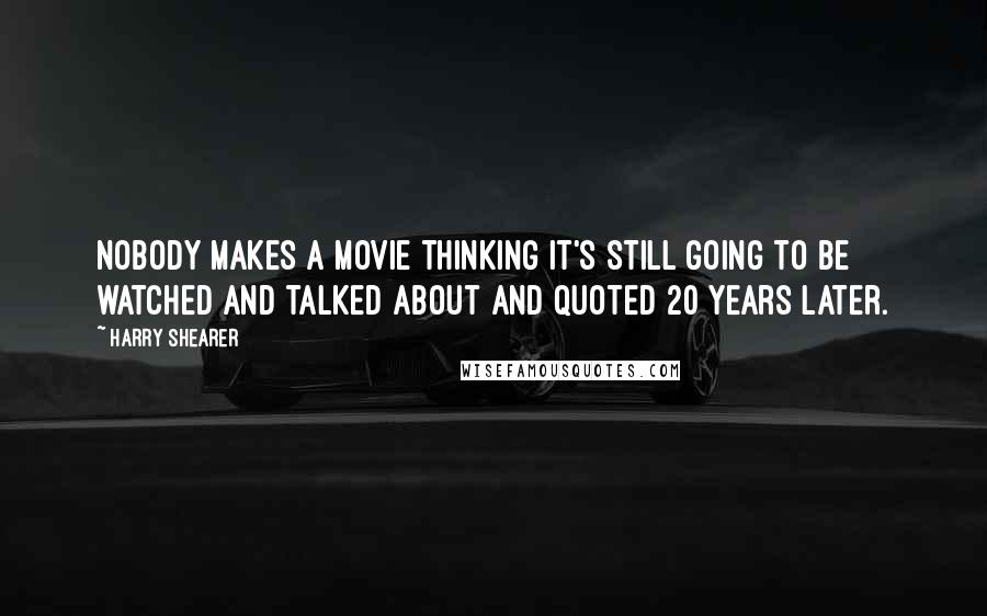 Harry Shearer Quotes: Nobody makes a movie thinking it's still going to be watched and talked about and quoted 20 years later.