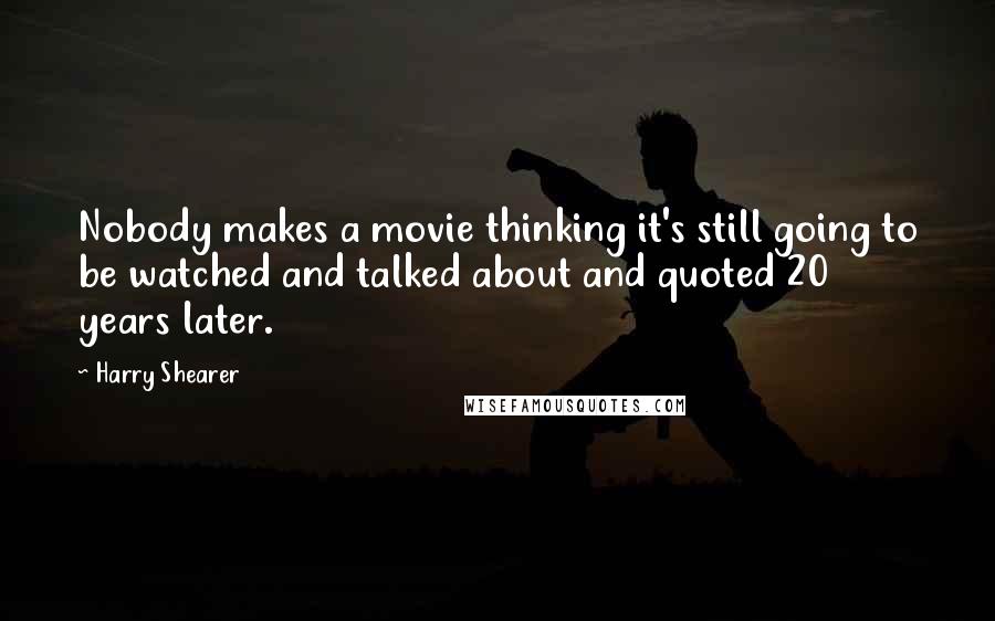 Harry Shearer Quotes: Nobody makes a movie thinking it's still going to be watched and talked about and quoted 20 years later.