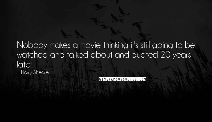 Harry Shearer Quotes: Nobody makes a movie thinking it's still going to be watched and talked about and quoted 20 years later.