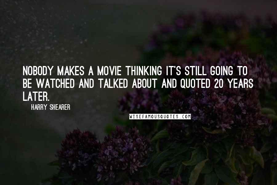 Harry Shearer Quotes: Nobody makes a movie thinking it's still going to be watched and talked about and quoted 20 years later.