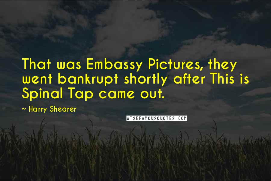 Harry Shearer Quotes: That was Embassy Pictures, they went bankrupt shortly after This is Spinal Tap came out.