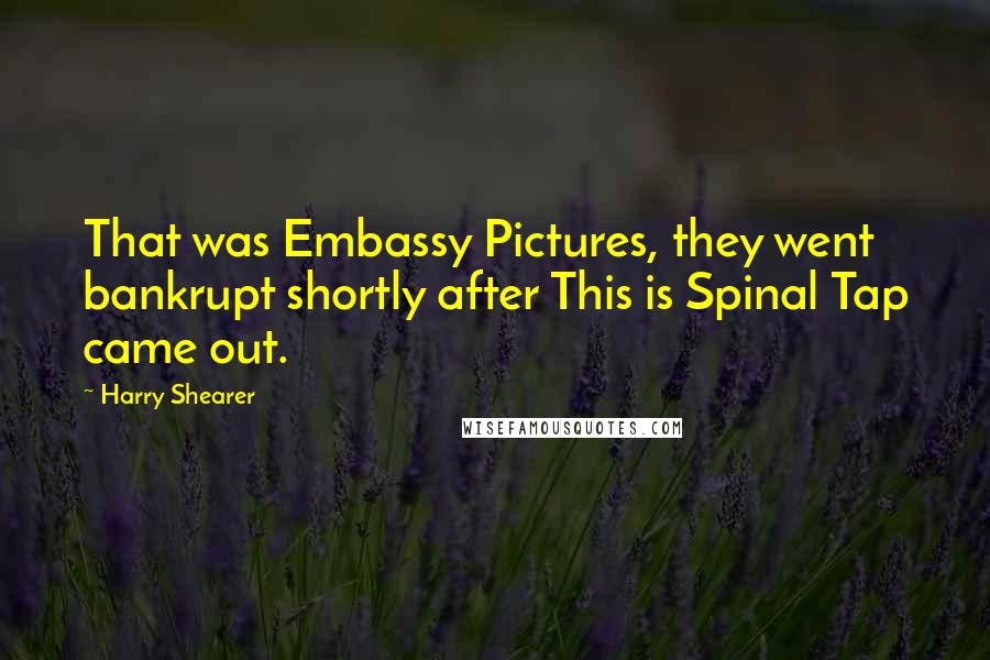 Harry Shearer Quotes: That was Embassy Pictures, they went bankrupt shortly after This is Spinal Tap came out.