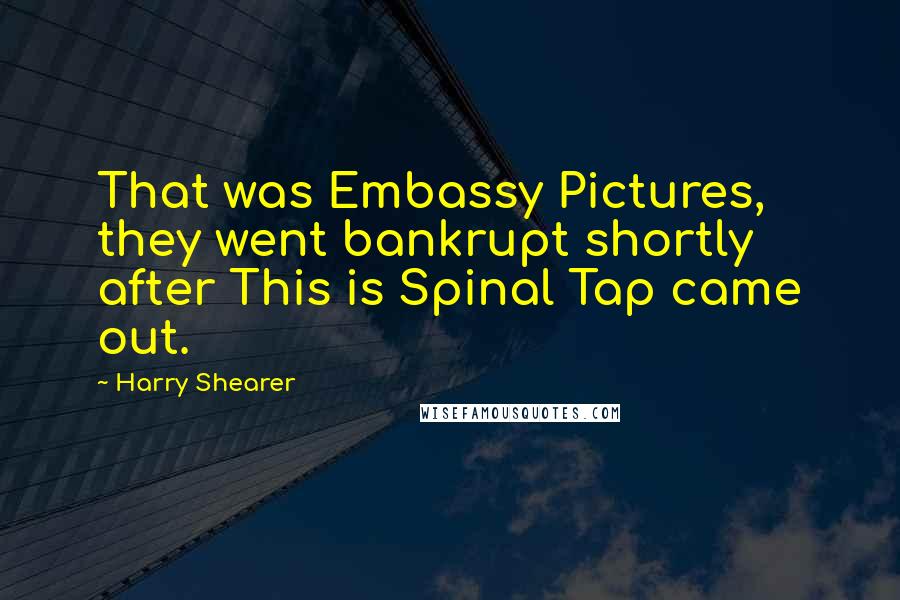 Harry Shearer Quotes: That was Embassy Pictures, they went bankrupt shortly after This is Spinal Tap came out.