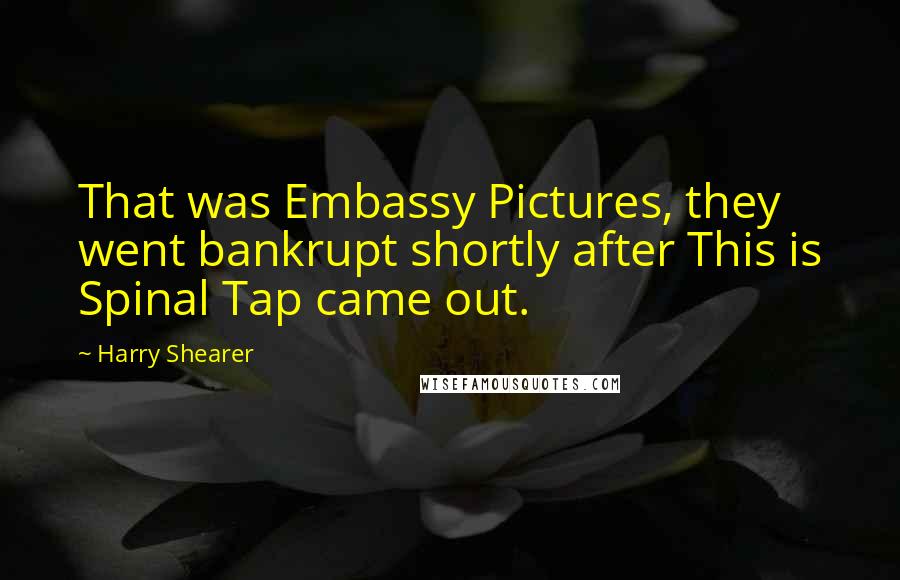 Harry Shearer Quotes: That was Embassy Pictures, they went bankrupt shortly after This is Spinal Tap came out.