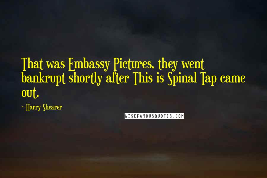 Harry Shearer Quotes: That was Embassy Pictures, they went bankrupt shortly after This is Spinal Tap came out.