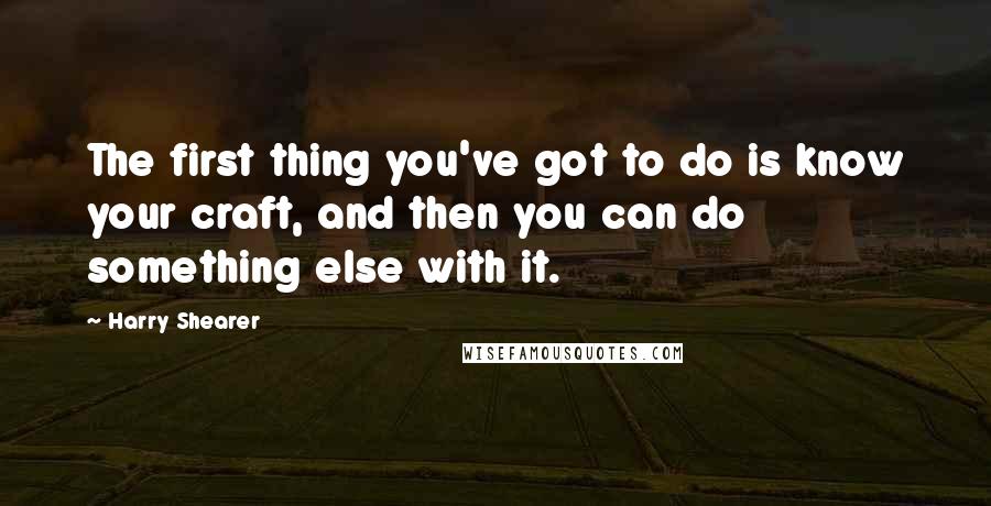 Harry Shearer Quotes: The first thing you've got to do is know your craft, and then you can do something else with it.