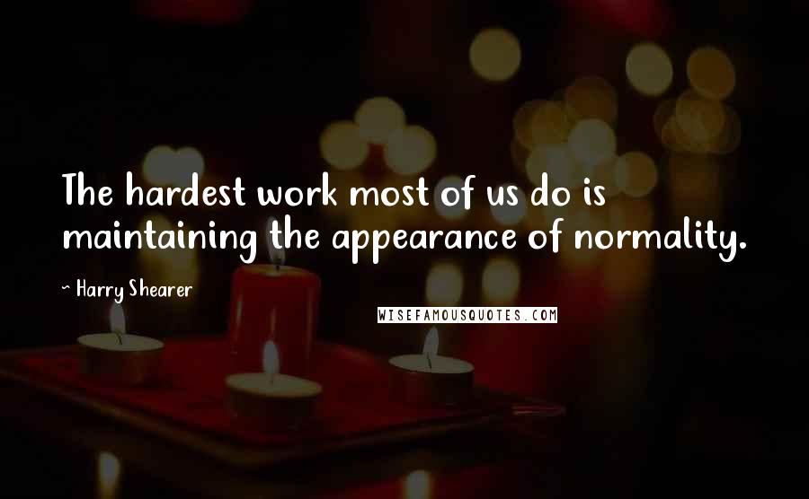 Harry Shearer Quotes: The hardest work most of us do is maintaining the appearance of normality.