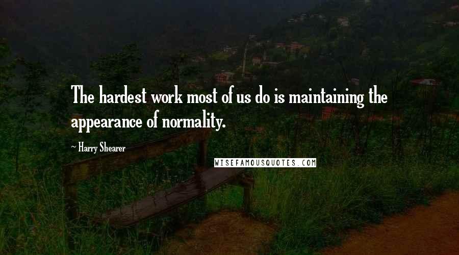 Harry Shearer Quotes: The hardest work most of us do is maintaining the appearance of normality.