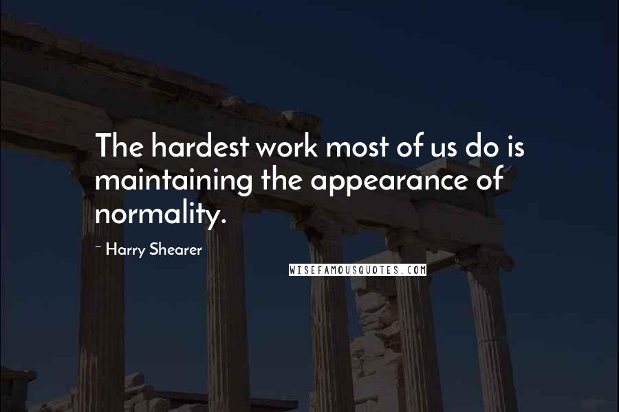 Harry Shearer Quotes: The hardest work most of us do is maintaining the appearance of normality.