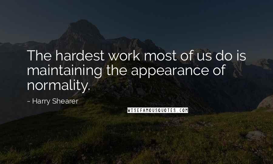 Harry Shearer Quotes: The hardest work most of us do is maintaining the appearance of normality.