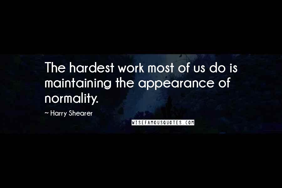 Harry Shearer Quotes: The hardest work most of us do is maintaining the appearance of normality.