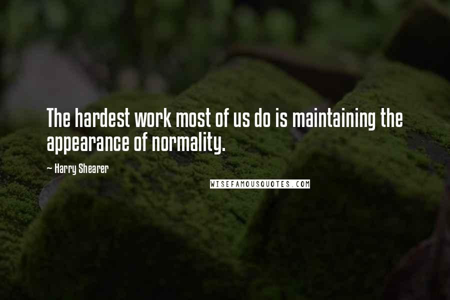 Harry Shearer Quotes: The hardest work most of us do is maintaining the appearance of normality.