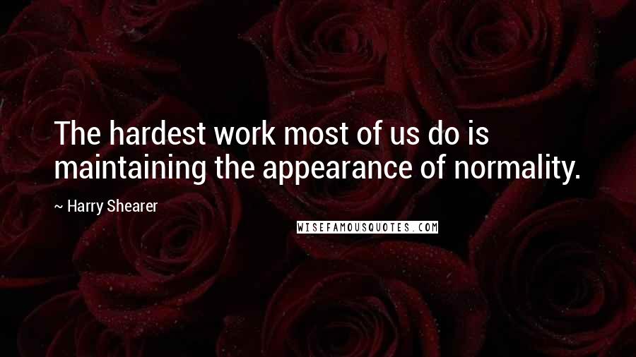 Harry Shearer Quotes: The hardest work most of us do is maintaining the appearance of normality.