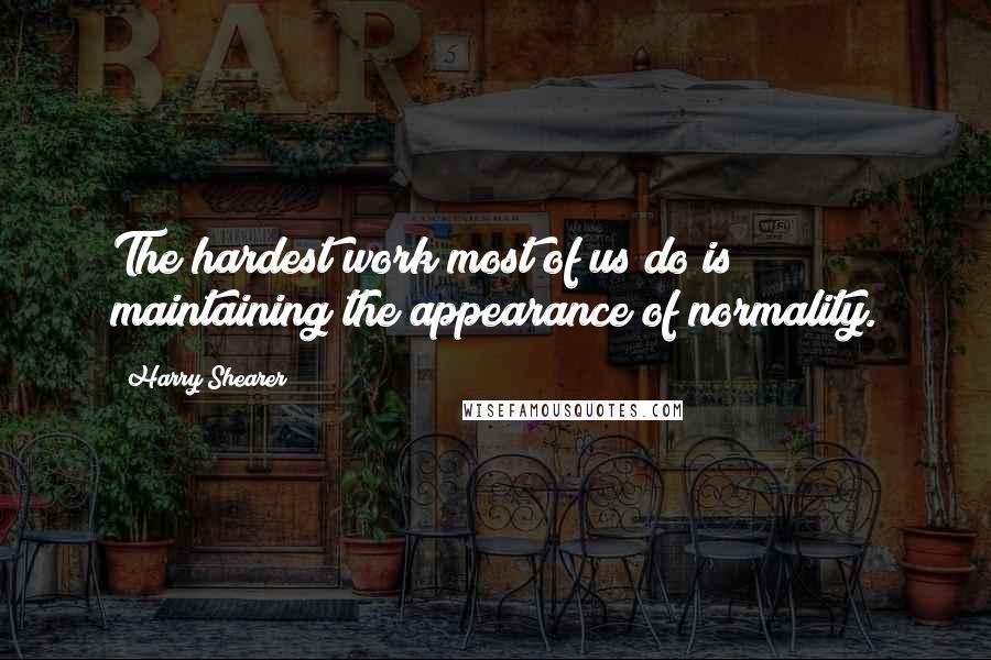 Harry Shearer Quotes: The hardest work most of us do is maintaining the appearance of normality.