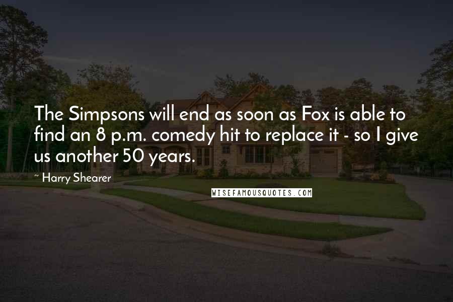 Harry Shearer Quotes: The Simpsons will end as soon as Fox is able to find an 8 p.m. comedy hit to replace it - so I give us another 50 years.