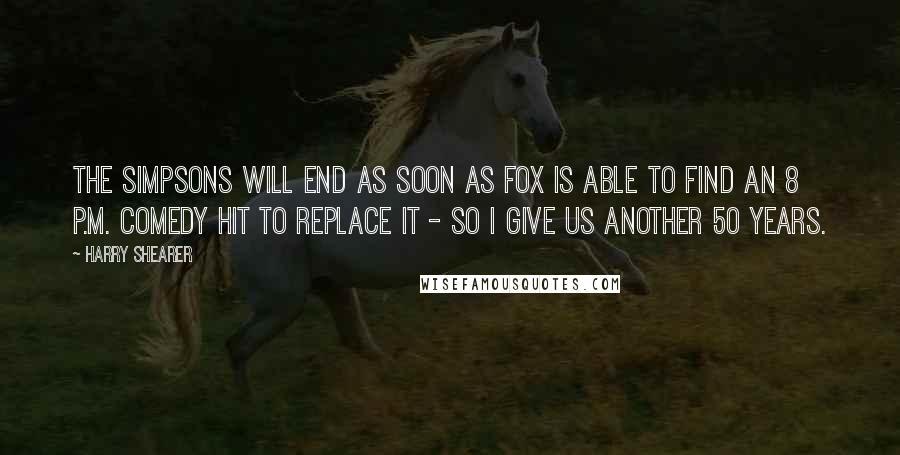 Harry Shearer Quotes: The Simpsons will end as soon as Fox is able to find an 8 p.m. comedy hit to replace it - so I give us another 50 years.