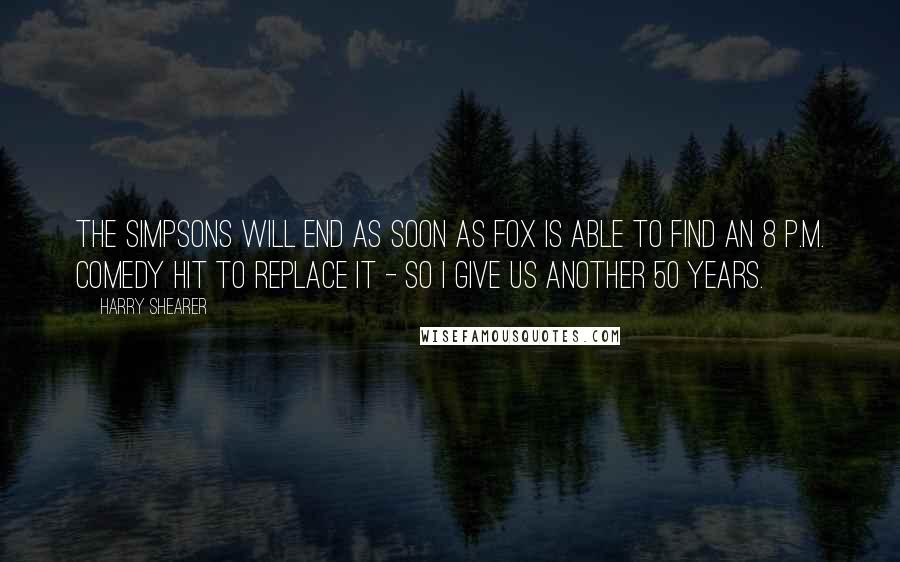 Harry Shearer Quotes: The Simpsons will end as soon as Fox is able to find an 8 p.m. comedy hit to replace it - so I give us another 50 years.