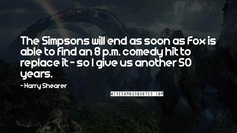 Harry Shearer Quotes: The Simpsons will end as soon as Fox is able to find an 8 p.m. comedy hit to replace it - so I give us another 50 years.
