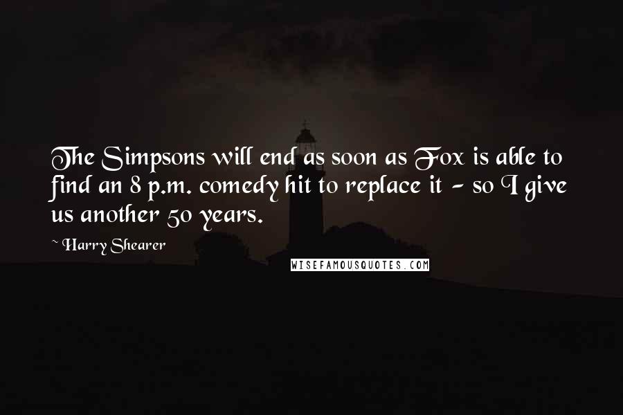 Harry Shearer Quotes: The Simpsons will end as soon as Fox is able to find an 8 p.m. comedy hit to replace it - so I give us another 50 years.