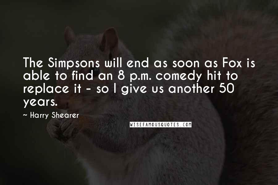 Harry Shearer Quotes: The Simpsons will end as soon as Fox is able to find an 8 p.m. comedy hit to replace it - so I give us another 50 years.