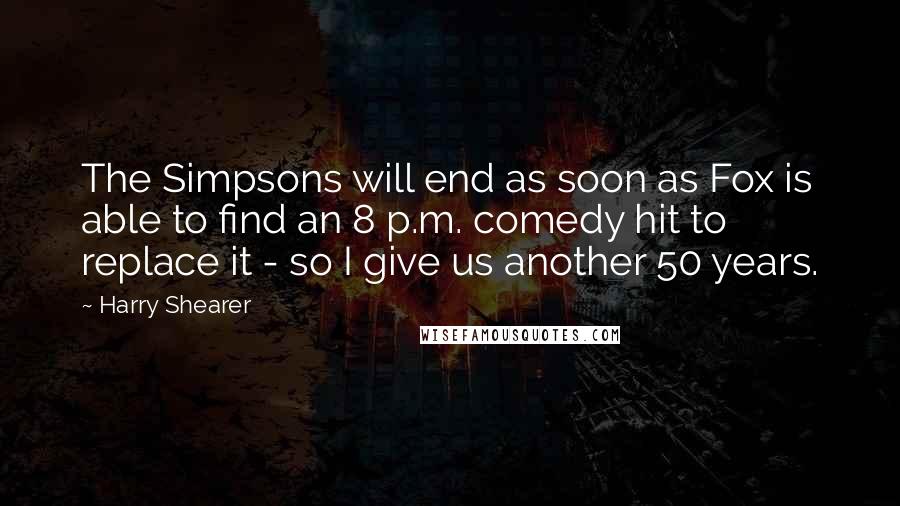 Harry Shearer Quotes: The Simpsons will end as soon as Fox is able to find an 8 p.m. comedy hit to replace it - so I give us another 50 years.