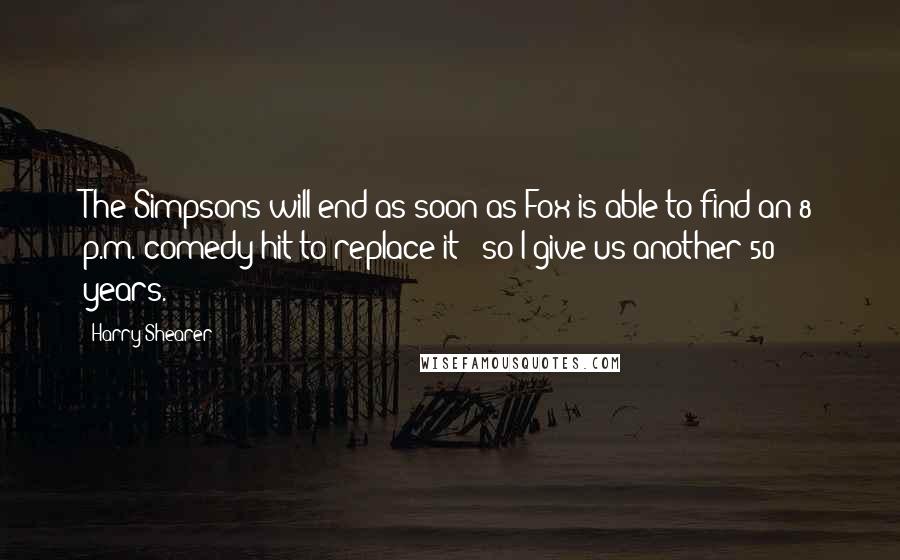 Harry Shearer Quotes: The Simpsons will end as soon as Fox is able to find an 8 p.m. comedy hit to replace it - so I give us another 50 years.