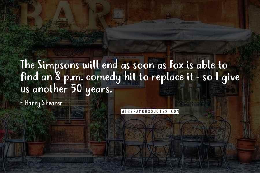 Harry Shearer Quotes: The Simpsons will end as soon as Fox is able to find an 8 p.m. comedy hit to replace it - so I give us another 50 years.