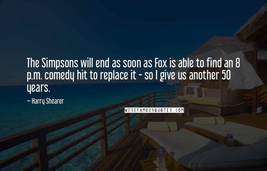 Harry Shearer Quotes: The Simpsons will end as soon as Fox is able to find an 8 p.m. comedy hit to replace it - so I give us another 50 years.