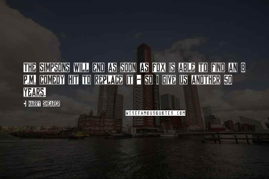 Harry Shearer Quotes: The Simpsons will end as soon as Fox is able to find an 8 p.m. comedy hit to replace it - so I give us another 50 years.