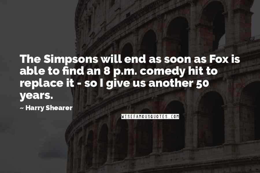 Harry Shearer Quotes: The Simpsons will end as soon as Fox is able to find an 8 p.m. comedy hit to replace it - so I give us another 50 years.