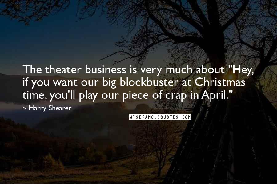 Harry Shearer Quotes: The theater business is very much about "Hey, if you want our big blockbuster at Christmas time, you'll play our piece of crap in April."