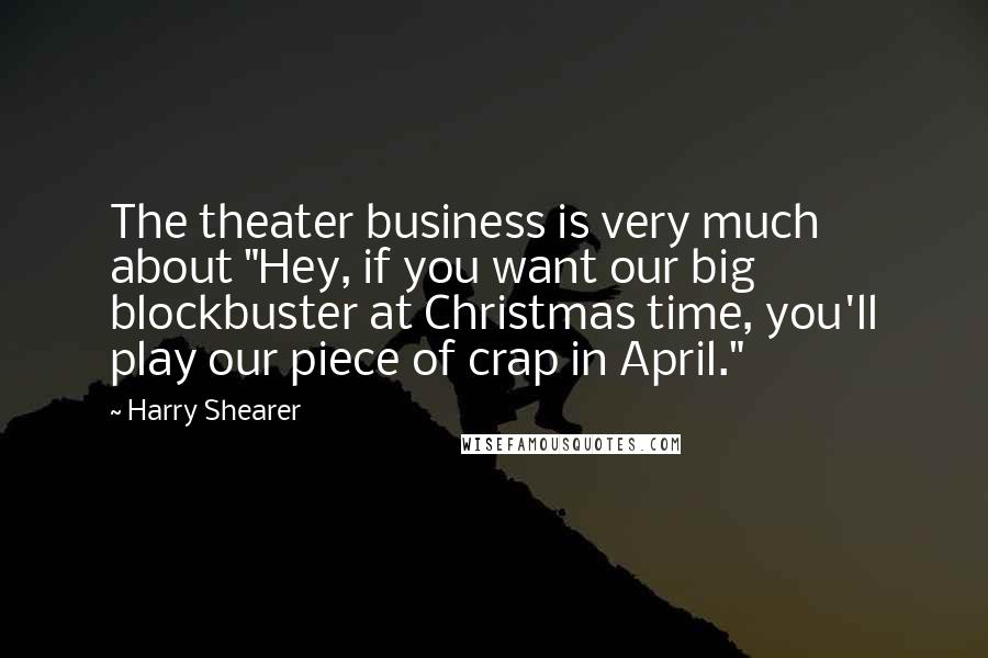 Harry Shearer Quotes: The theater business is very much about "Hey, if you want our big blockbuster at Christmas time, you'll play our piece of crap in April."