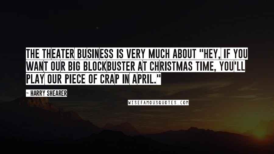 Harry Shearer Quotes: The theater business is very much about "Hey, if you want our big blockbuster at Christmas time, you'll play our piece of crap in April."