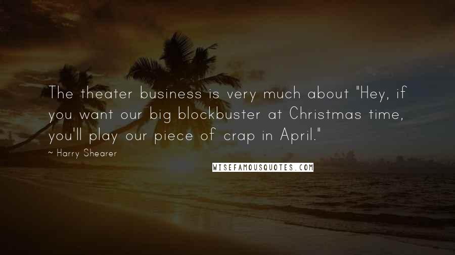 Harry Shearer Quotes: The theater business is very much about "Hey, if you want our big blockbuster at Christmas time, you'll play our piece of crap in April."