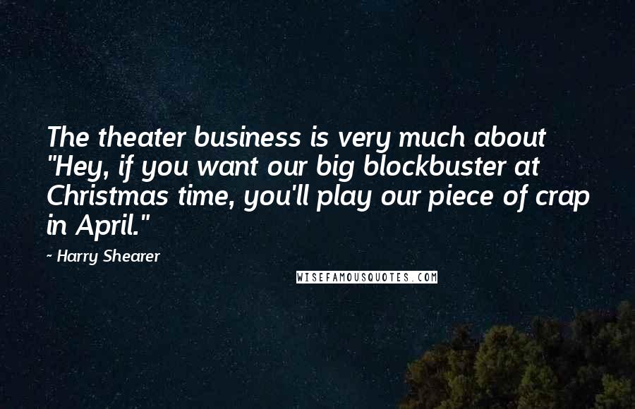 Harry Shearer Quotes: The theater business is very much about "Hey, if you want our big blockbuster at Christmas time, you'll play our piece of crap in April."