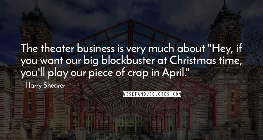 Harry Shearer Quotes: The theater business is very much about "Hey, if you want our big blockbuster at Christmas time, you'll play our piece of crap in April."