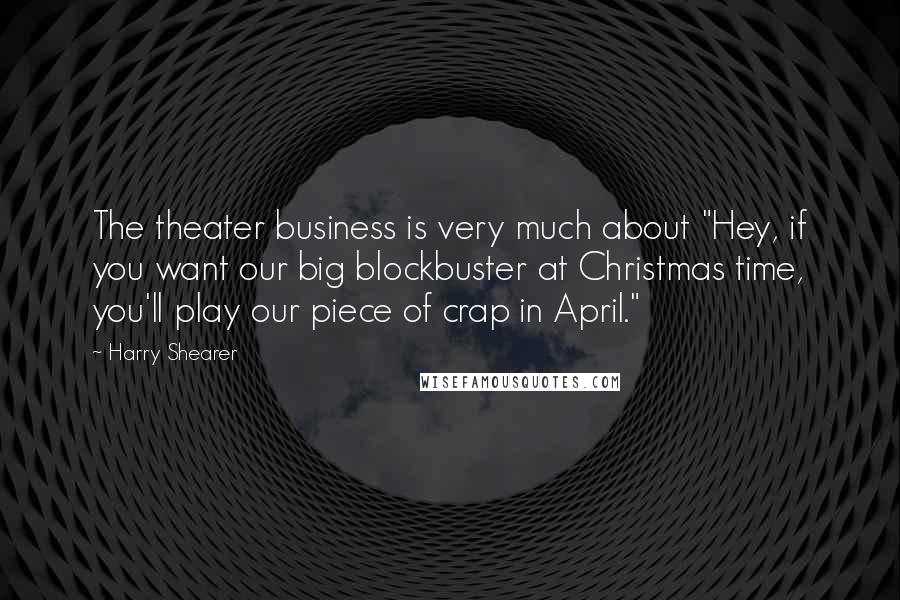 Harry Shearer Quotes: The theater business is very much about "Hey, if you want our big blockbuster at Christmas time, you'll play our piece of crap in April."