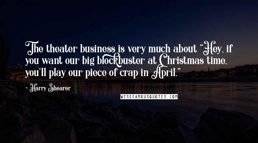 Harry Shearer Quotes: The theater business is very much about "Hey, if you want our big blockbuster at Christmas time, you'll play our piece of crap in April."