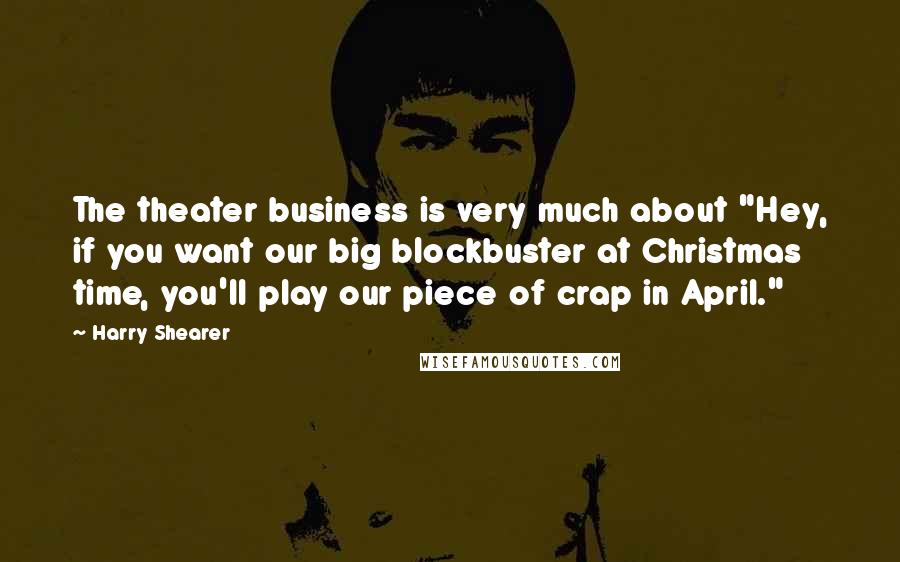 Harry Shearer Quotes: The theater business is very much about "Hey, if you want our big blockbuster at Christmas time, you'll play our piece of crap in April."