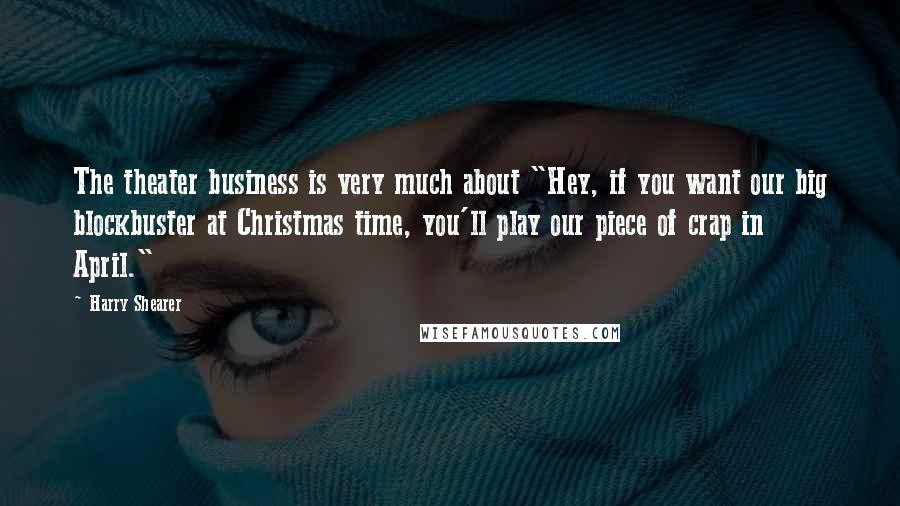 Harry Shearer Quotes: The theater business is very much about "Hey, if you want our big blockbuster at Christmas time, you'll play our piece of crap in April."
