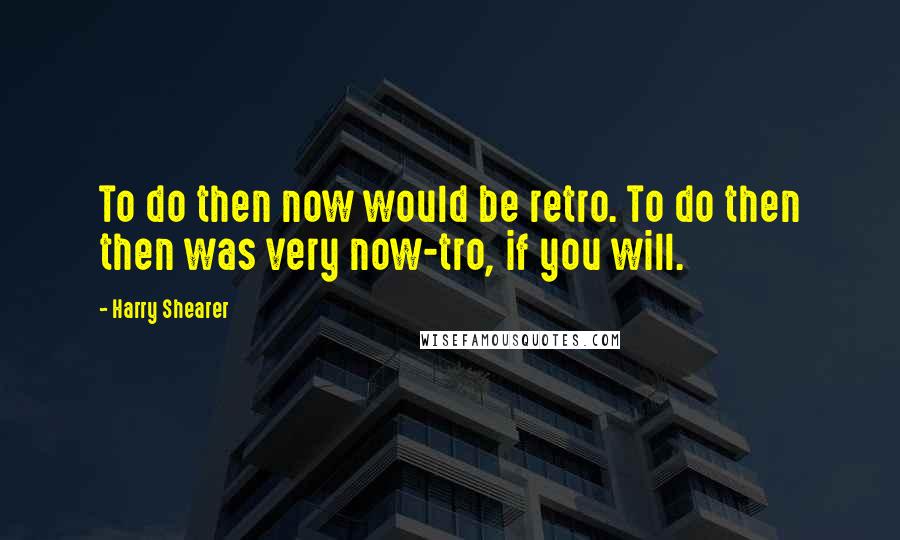 Harry Shearer Quotes: To do then now would be retro. To do then then was very now-tro, if you will.