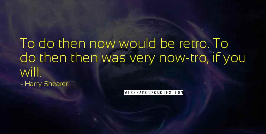 Harry Shearer Quotes: To do then now would be retro. To do then then was very now-tro, if you will.