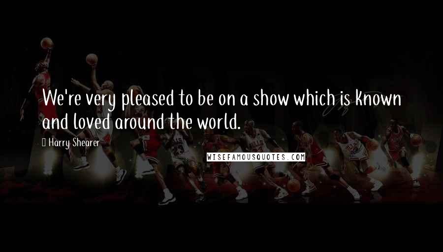 Harry Shearer Quotes: We're very pleased to be on a show which is known and loved around the world.