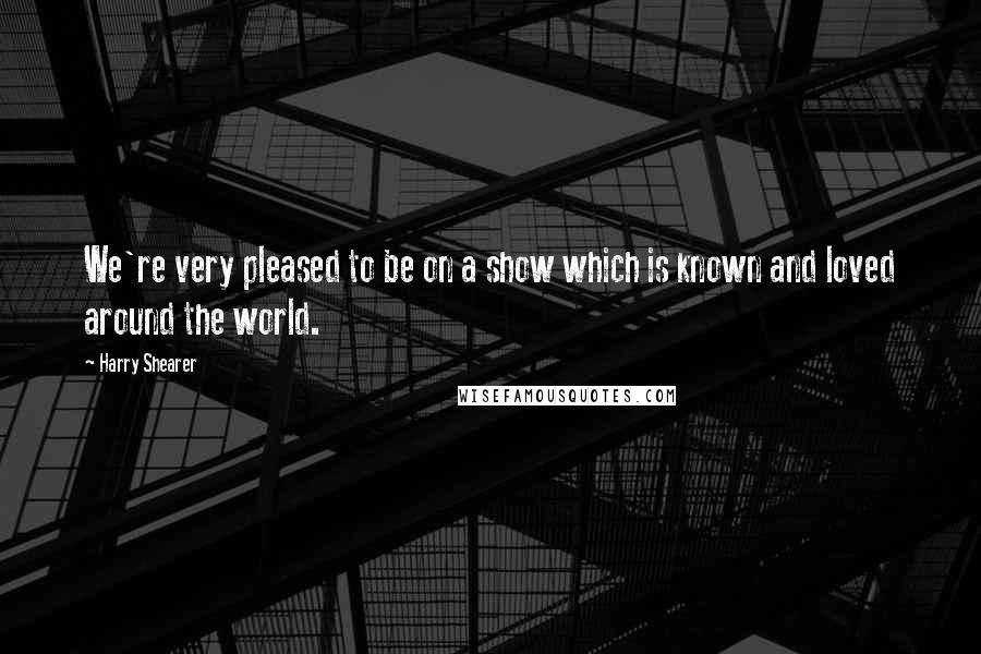 Harry Shearer Quotes: We're very pleased to be on a show which is known and loved around the world.