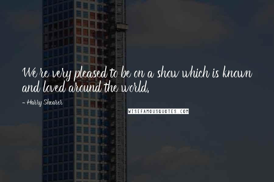 Harry Shearer Quotes: We're very pleased to be on a show which is known and loved around the world.