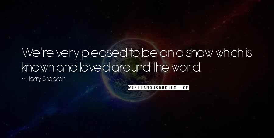 Harry Shearer Quotes: We're very pleased to be on a show which is known and loved around the world.