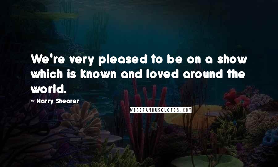 Harry Shearer Quotes: We're very pleased to be on a show which is known and loved around the world.