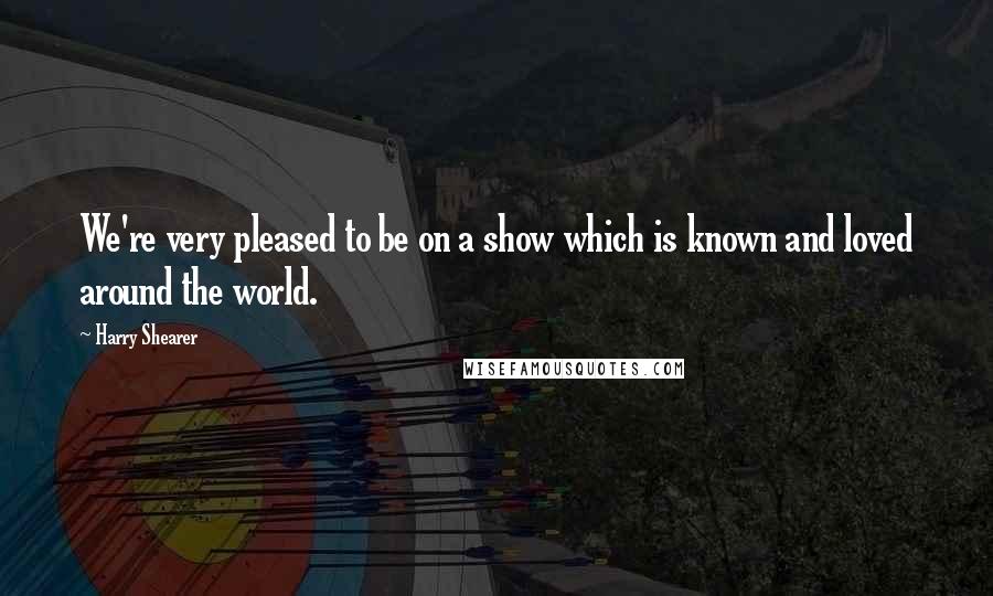 Harry Shearer Quotes: We're very pleased to be on a show which is known and loved around the world.