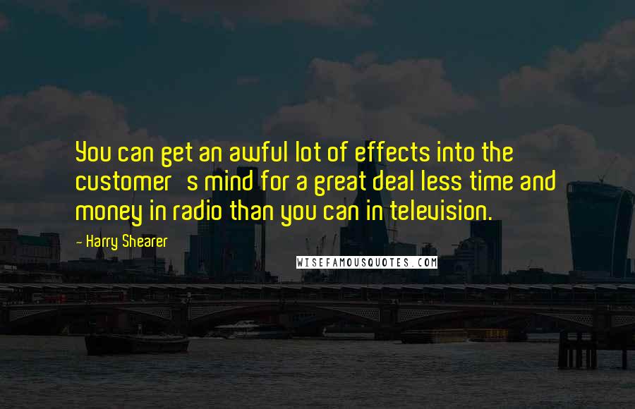Harry Shearer Quotes: You can get an awful lot of effects into the customer's mind for a great deal less time and money in radio than you can in television.